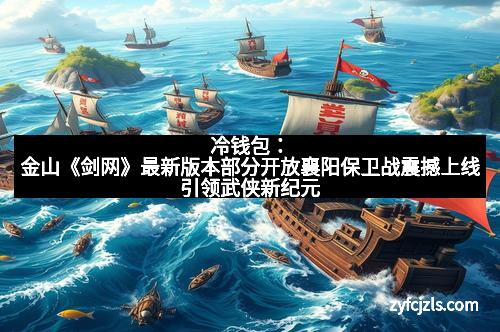 冷钱包：金山《剑网》最新版本部分开放襄阳保卫战震撼上线引领武侠新纪元